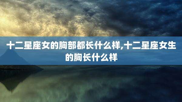 十二星座女的胸部都长什么样,十二星座女生的胸长什么样