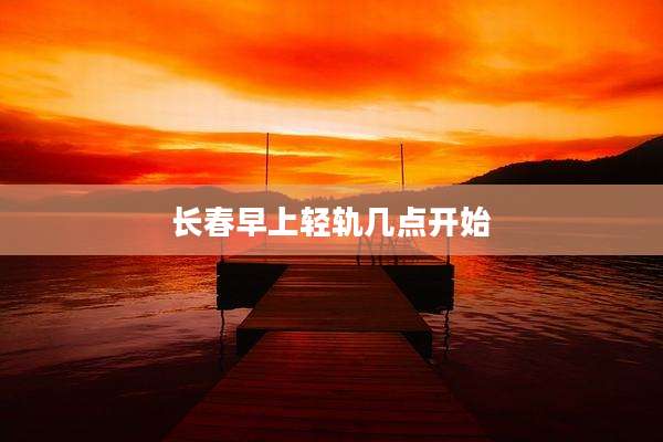 长春早上轻轨几点开始