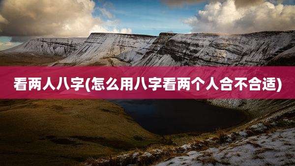 看两人八字(怎么用八字看两个人合不合适)