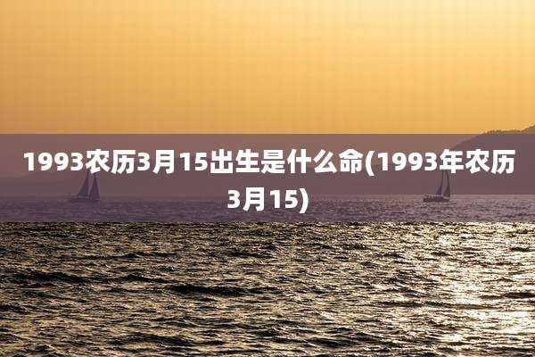 1993农历3月15出生是什么命(1993年农历3月15)