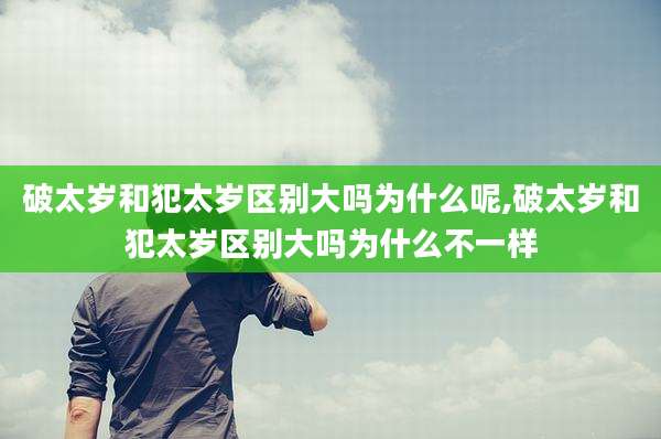 破太岁和犯太岁区别大吗为什么呢,破太岁和犯太岁区别大吗为什么不一样