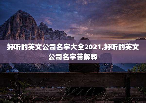 好听的英文公司名字大全2021,好听的英文公司名字带解释