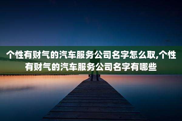 个性有财气的汽车服务公司名字怎么取,个性有财气的汽车服务公司名字有哪些