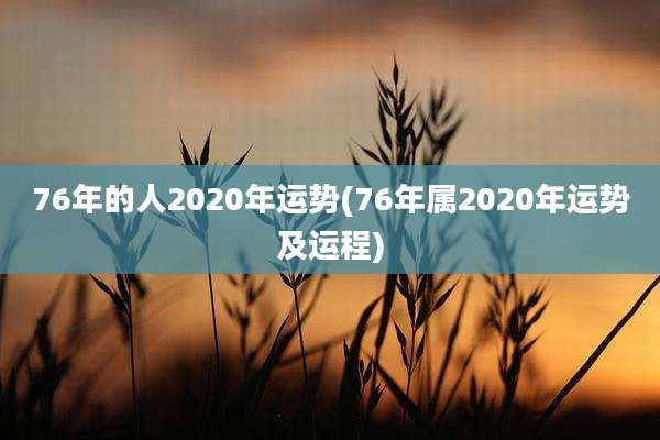 76年的人2020年运势(76年属2020年运势及运程)