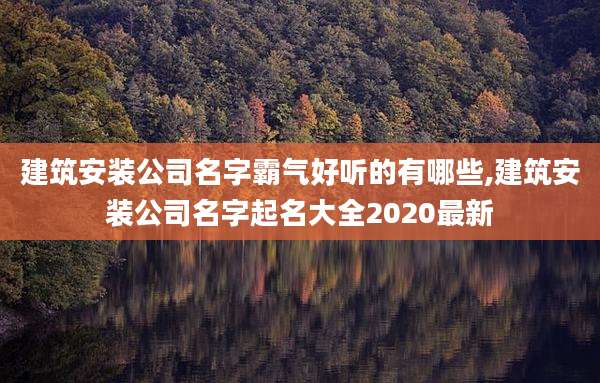 建筑安装公司名字霸气好听的有哪些,建筑安装公司名字起名大全2020最新