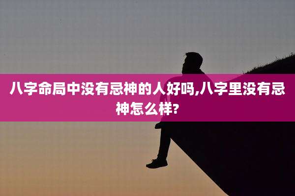 八字命局中没有忌神的人好吗,八字里没有忌神怎么样?