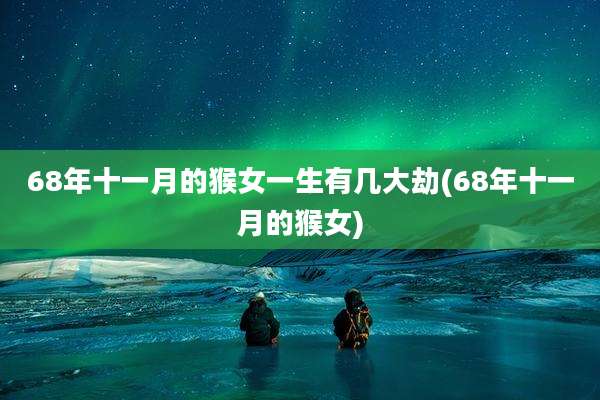 68年十一月的猴女一生有几大劫(68年十一月的猴女)