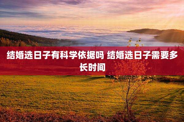 结婚选日子有科学依据吗 结婚选日子需要多长时间