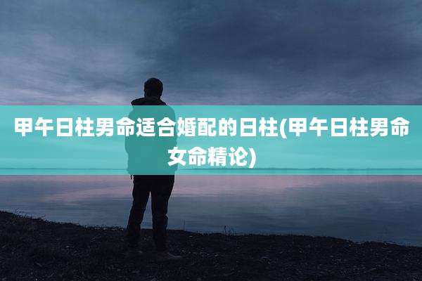 甲午日柱男命适合婚配的日柱(甲午日柱男命女命精论)