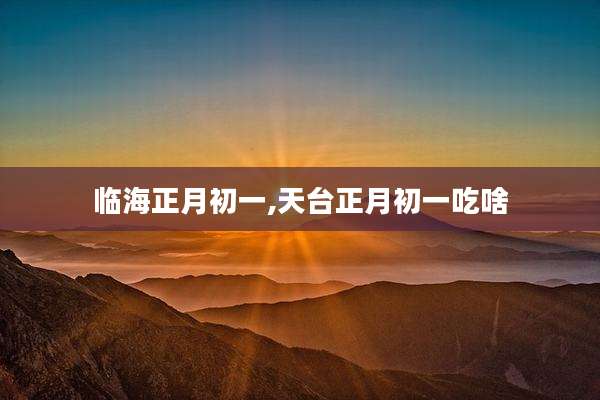 临海正月初一,天台正月初一吃啥
