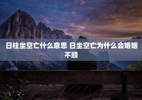 日柱坐空亡什么意思 日坐空亡为什么会婚姻不顺