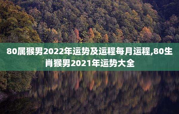 80属猴男2022年运势及运程每月运程,80生肖猴男2021年运势大全