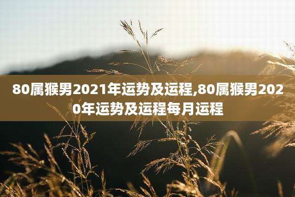80属猴男2021年运势及运程,80属猴男2020年运势及运程每月运程