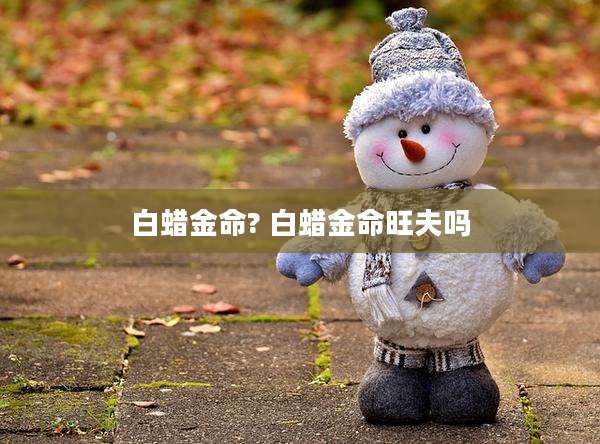 白蜡金命? 白蜡金命旺夫吗