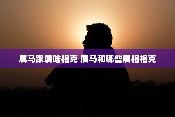 属马跟属啥相克 属马和哪些属相相克