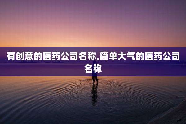 有创意的医药公司名称,简单大气的医药公司名称