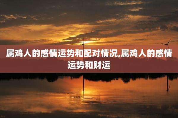 属鸡人的感情运势和配对情况,属鸡人的感情运势和财运