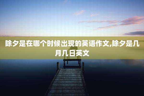 除夕是在哪个时候出现的英语作文,除夕是几月几日英文