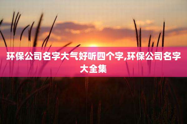 环保公司名字大气好听四个字,环保公司名字大全集