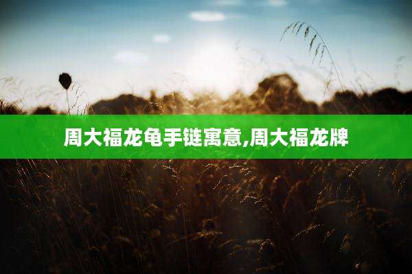 周大福龙龟手链寓意,周大福龙牌