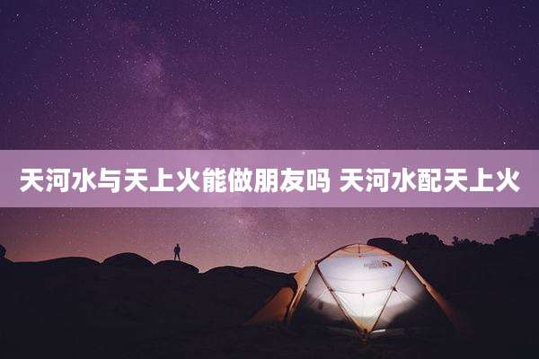 天河水与天上火能做朋友吗 天河水配天上火