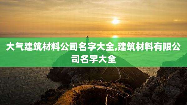 大气建筑材料公司名字大全,建筑材料有限公司名字大全