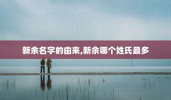 新余名字的由来,新余哪个姓氏最多