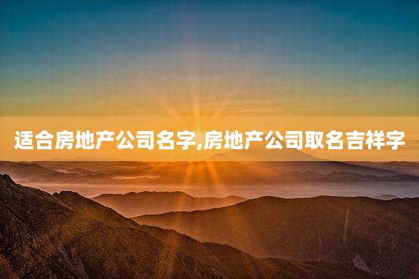 适合房地产公司名字,房地产公司取名吉祥字