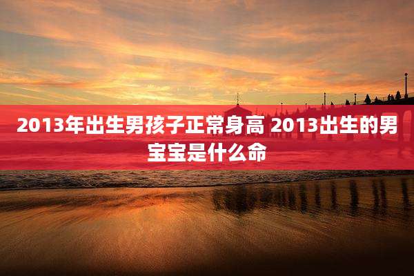 2013年出生男孩子正常身高 2013出生的男宝宝是什么命
