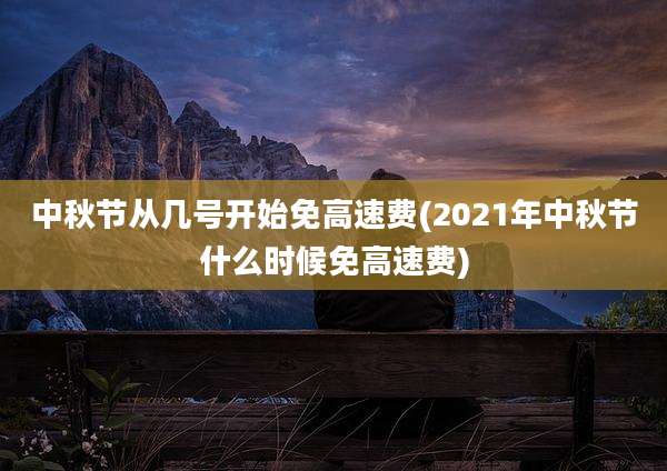 中秋节从几号开始免高速费(2021年中秋节什么时候免高速费)