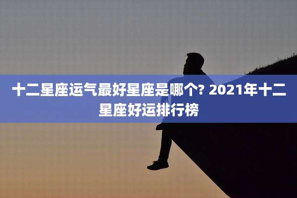 十二星座运气最好星座是哪个? 2021年十二星座好运排行榜