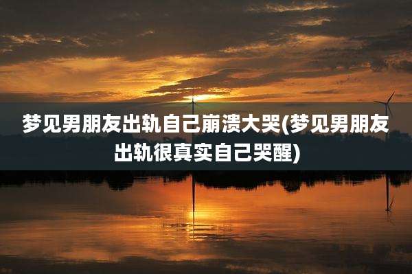 梦见男朋友出轨自己崩溃大哭(梦见男朋友出轨很真实自己哭醒)