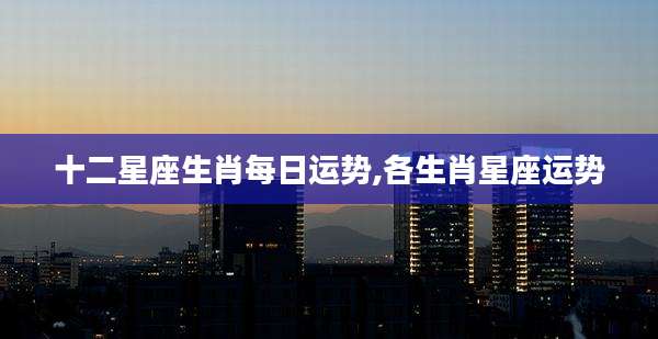 十二星座生肖每日运势,各生肖星座运势