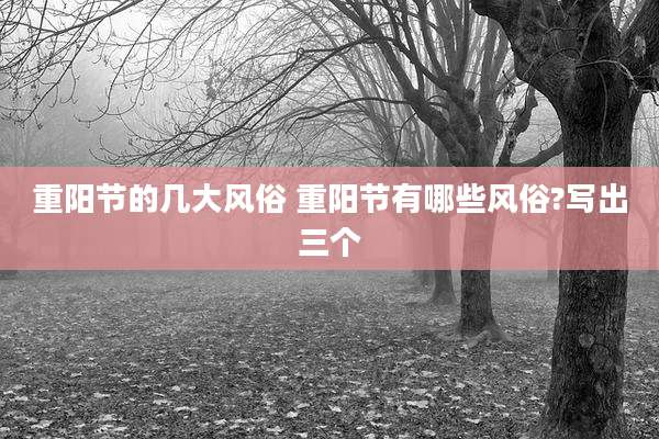重阳节的几大风俗 重阳节有哪些风俗?写出三个