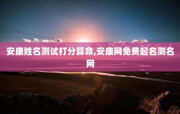 安康姓名测试打分算命,安康网免费起名测名网