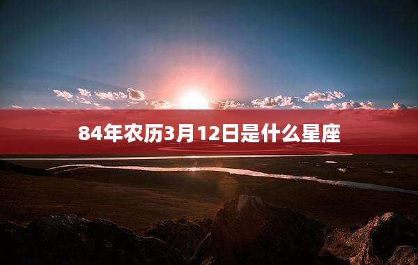 84年农历3月12日是什么星座