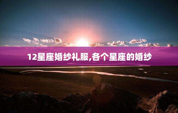 12星座婚纱礼服,各个星座的婚纱
