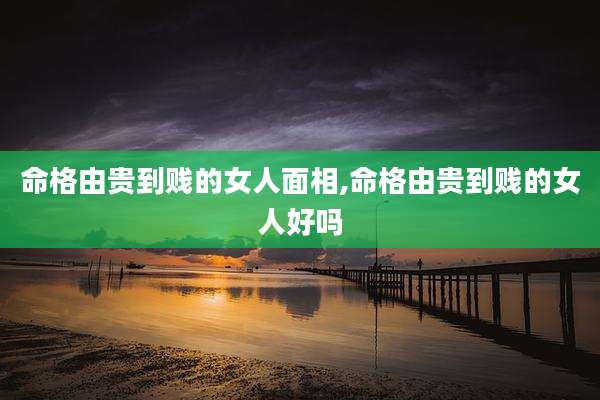 命格由贵到贱的女人面相,命格由贵到贱的女人好吗