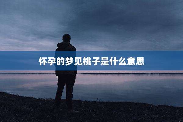 怀孕的梦见桃子是什么意思