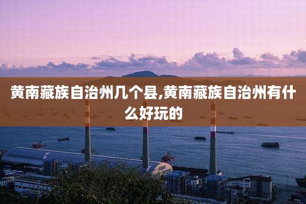 黄南藏族自治州几个县,黄南藏族自治州有什么好玩的