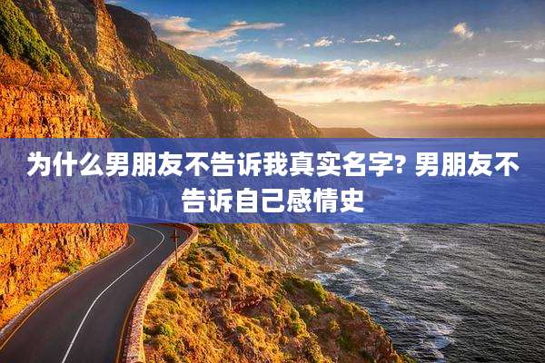 为什么男朋友不告诉我真实名字? 男朋友不告诉自己感情史