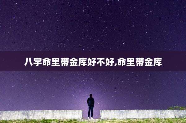 八字命里带金库好不好,命里带金库