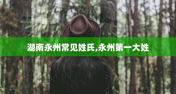 湖南永州常见姓氏,永州第一大姓