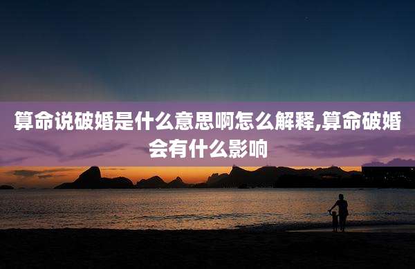 算命说破婚是什么意思啊怎么解释,算命破婚会有什么影响