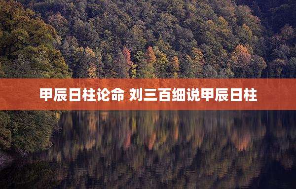 甲辰日柱论命 刘三百细说甲辰日柱