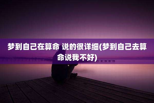 梦到自己在算命 说的很详细(梦到自己去算命说我不好)