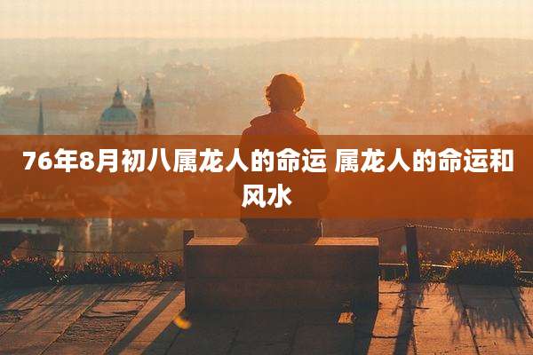76年8月初八属龙人的命运 属龙人的命运和风水
