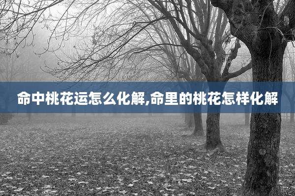 命中桃花运怎么化解,命里的桃花怎样化解