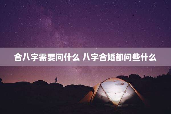 合八字需要问什么 八字合婚都问些什么