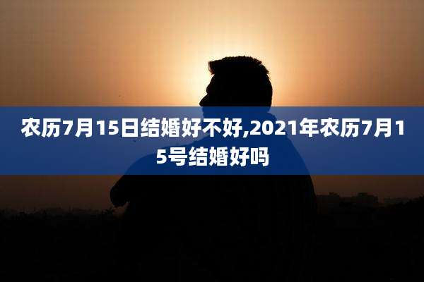 农历7月15日结婚好不好,2021年农历7月15号结婚好吗